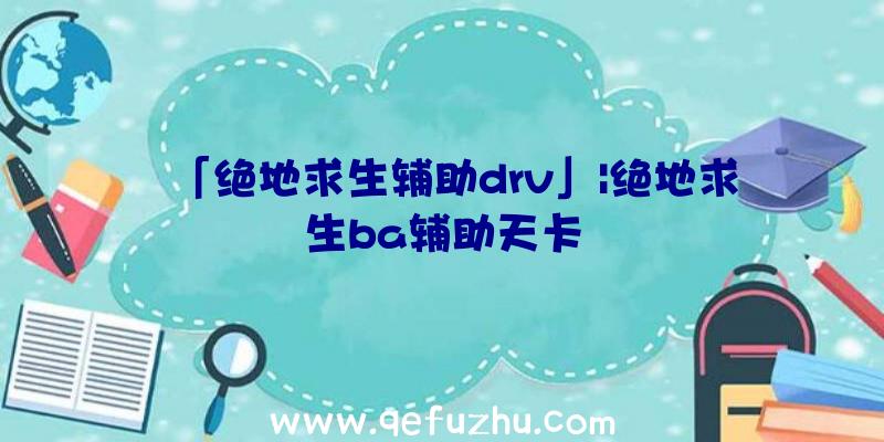 「绝地求生辅助drv」|绝地求生ba辅助天卡